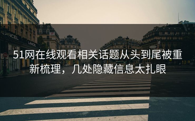 51网在线观看相关话题从头到尾被重新梳理，几处隐藏信息太扎眼