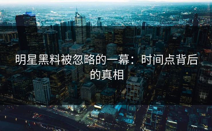 明星黑料被忽略的一幕：时间点背后的真相