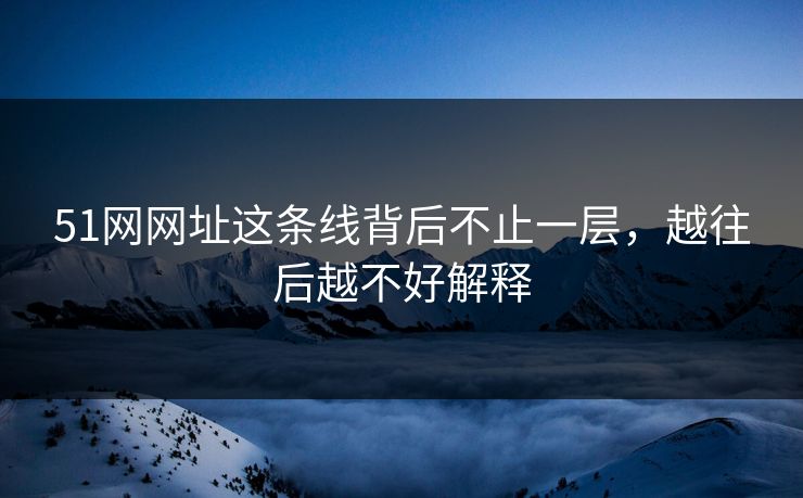 51网网址这条线背后不止一层，越往后越不好解释