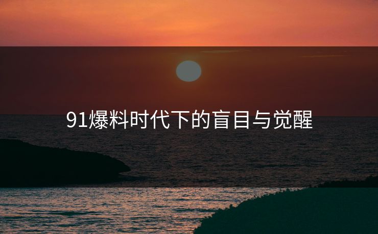 91爆料时代下的盲目与觉醒