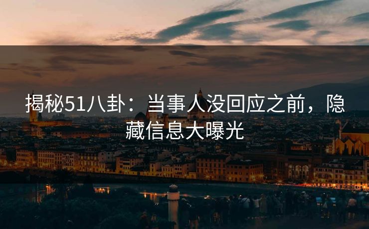 揭秘51八卦：当事人没回应之前，隐藏信息大曝光