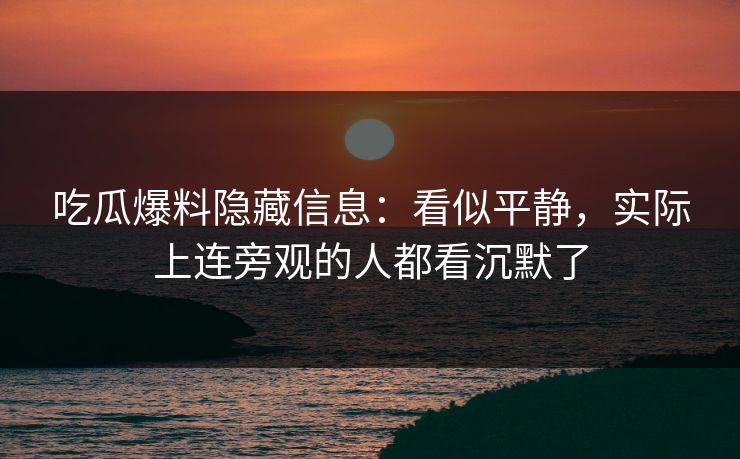 吃瓜爆料隐藏信息：看似平静，实际上连旁观的人都看沉默了