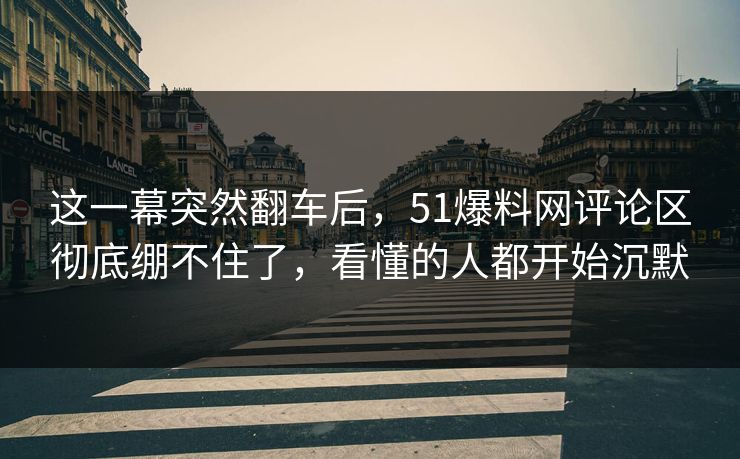 这一幕突然翻车后，51爆料网评论区彻底绷不住了，看懂的人都开始沉默