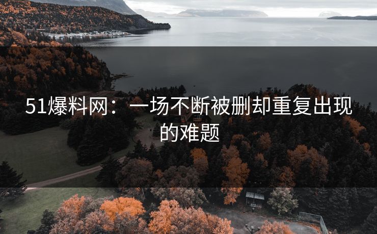 51爆料网：一场不断被删却重复出现的难题
