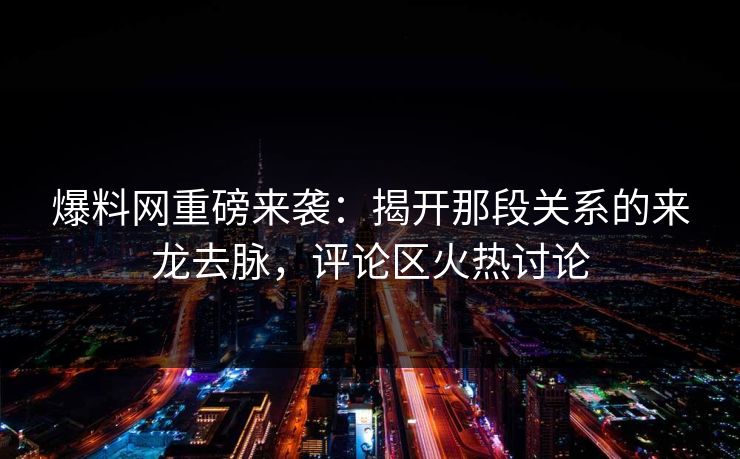 爆料网重磅来袭：揭开那段关系的来龙去脉，评论区火热讨论