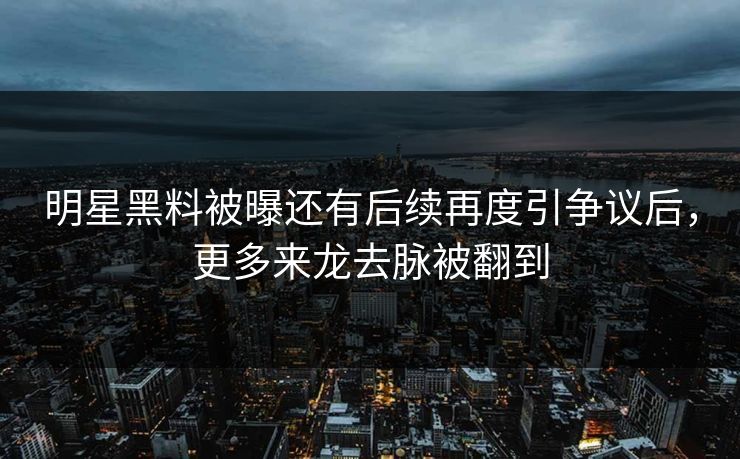 明星黑料被曝还有后续再度引争议后，更多来龙去脉被翻到