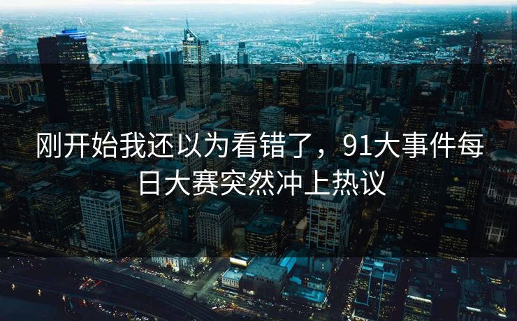 刚开始我还以为看错了，91大事件每日大赛突然冲上热议
