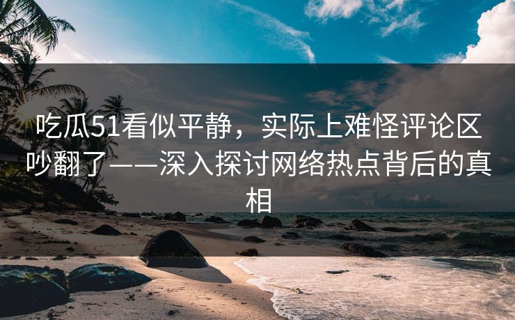 吃瓜51看似平静，实际上难怪评论区吵翻了——深入探讨网络热点背后的真相