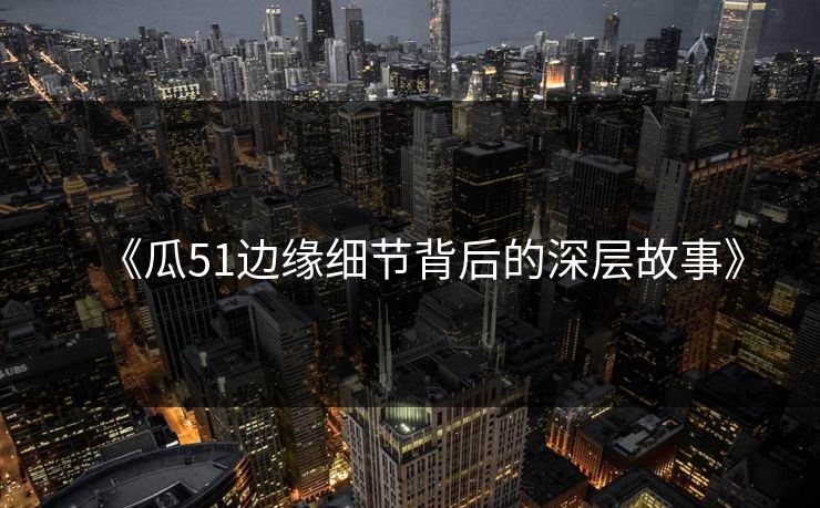 《瓜51边缘细节背后的深层故事》