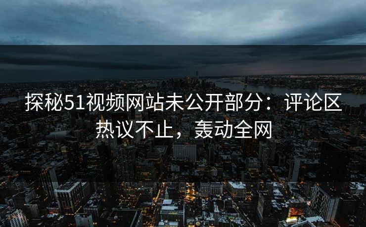 探秘51视频网站未公开部分：评论区热议不止，轰动全网