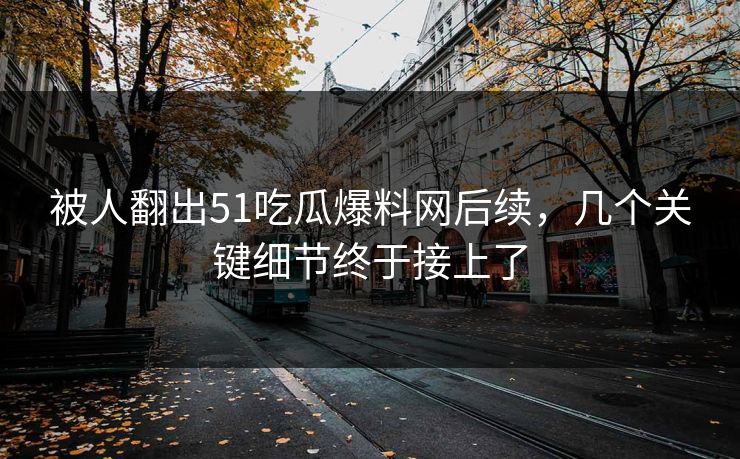 被人翻出51吃瓜爆料网后续，几个关键细节终于接上了