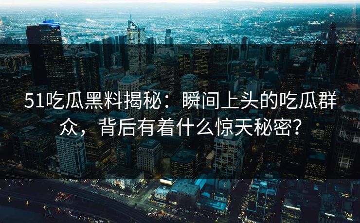 51吃瓜黑料揭秘：瞬间上头的吃瓜群众，背后有着什么惊天秘密？