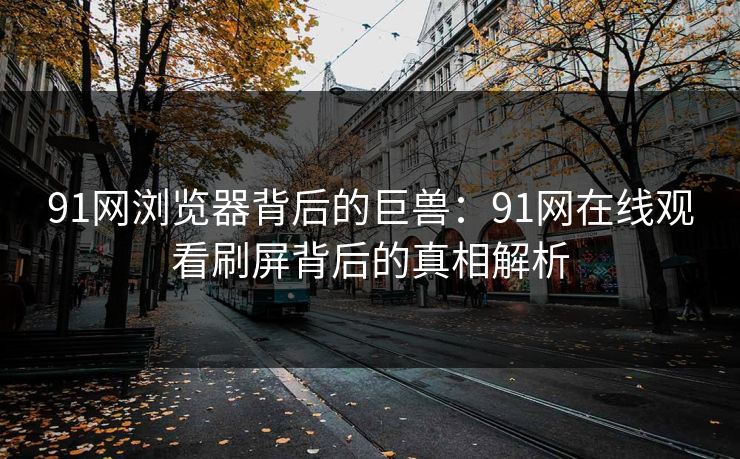 91网浏览器背后的巨兽：91网在线观看刷屏背后的真相解析