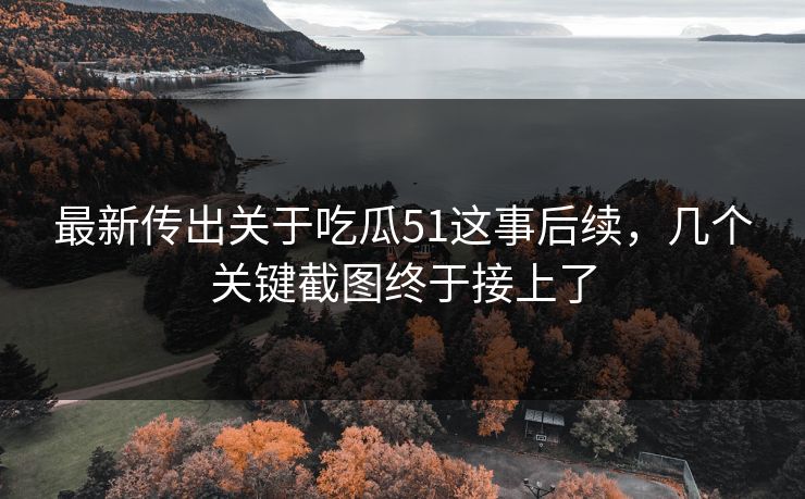 最新传出关于吃瓜51这事后续，几个关键截图终于接上了