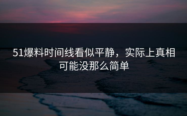 51爆料时间线看似平静，实际上真相可能没那么简单