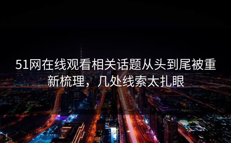 51网在线观看相关话题从头到尾被重新梳理，几处线索太扎眼
