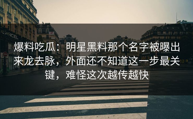爆料吃瓜：明星黑料那个名字被曝出来龙去脉，外面还不知道这一步最关键，难怪这次越传越快