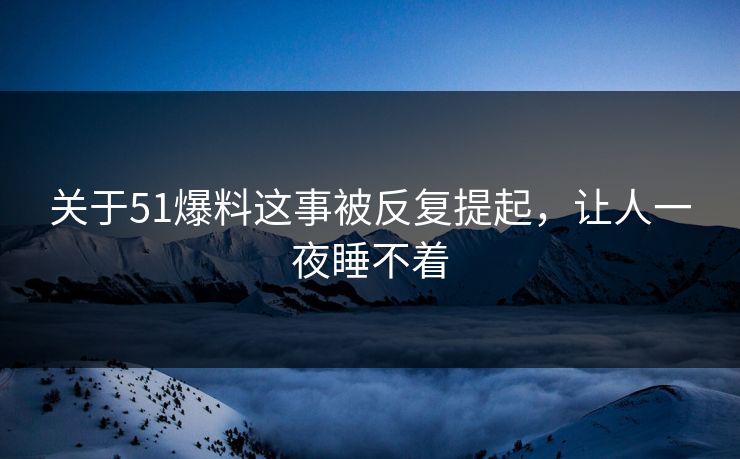 关于51爆料这事被反复提起，让人一夜睡不着