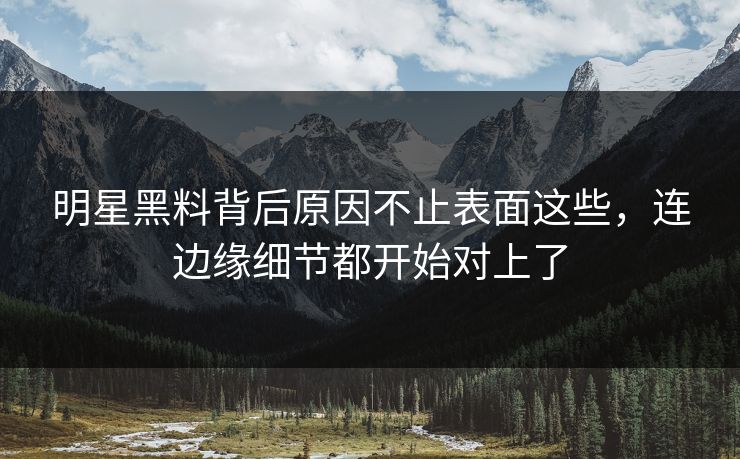 明星黑料背后原因不止表面这些，连边缘细节都开始对上了