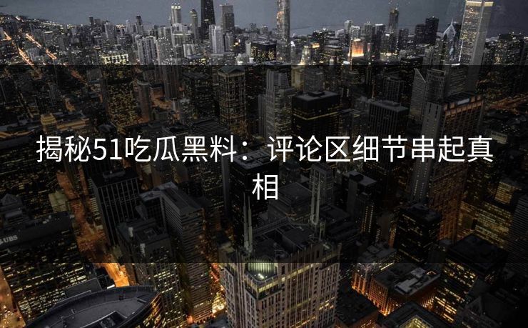 揭秘51吃瓜黑料：评论区细节串起真相