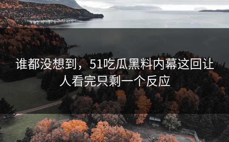 谁都没想到，51吃瓜黑料内幕这回让人看完只剩一个反应