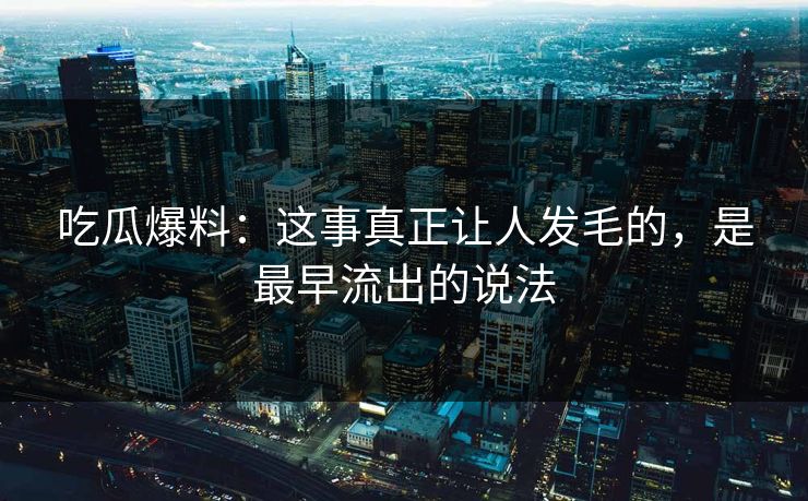 吃瓜爆料：这事真正让人发毛的，是最早流出的说法