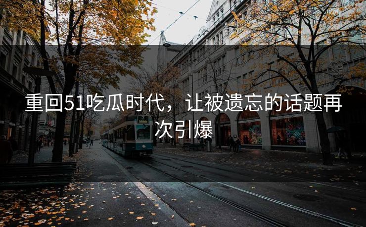 重回51吃瓜时代，让被遗忘的话题再次引爆