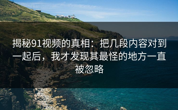 揭秘91视频的真相:把几段内容对到一起后,我才发现其最怪的地方一直被忽略 揭秘91视频的真相:把几段内容对到一起后,我才发现其最怪的地方一直被忽略