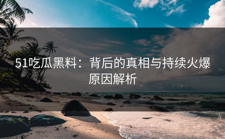 51吃瓜黑料：背后的真相与持续火爆原因解析