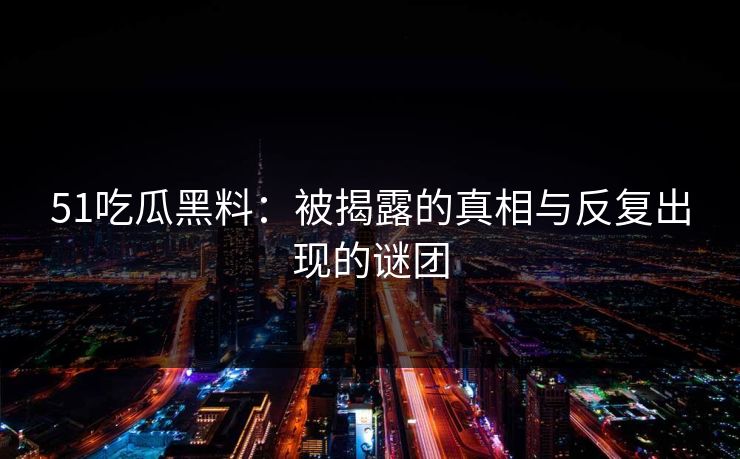 51吃瓜黑料：被揭露的真相与反复出现的谜团