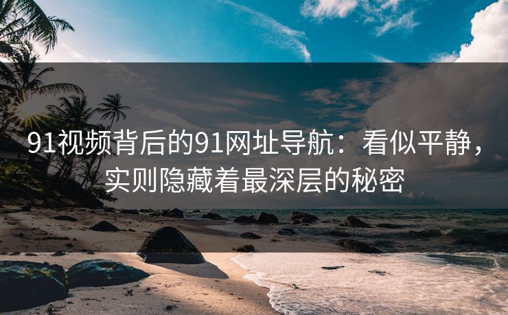 91视频背后的91网址导航：看似平静，实则隐藏着最深层的秘密