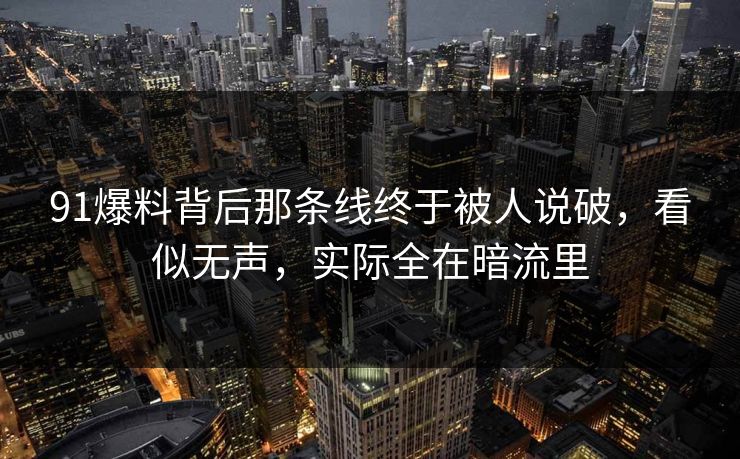91爆料背后那条线终于被人说破，看似无声，实际全在暗流里