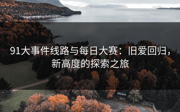 91大事件线路与每日大赛：旧爱回归，新高度的探索之旅
