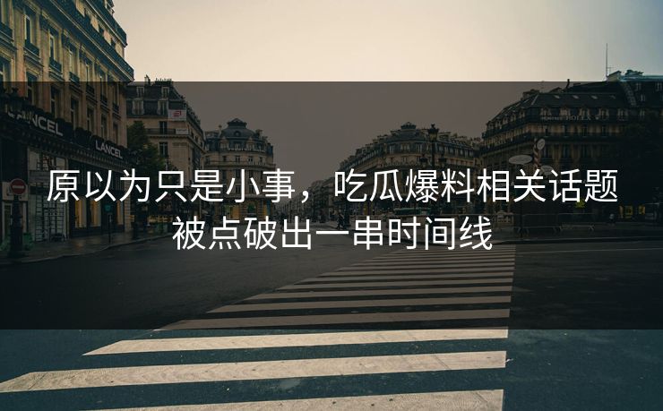 原以为只是小事，吃瓜爆料相关话题被点破出一串时间线
