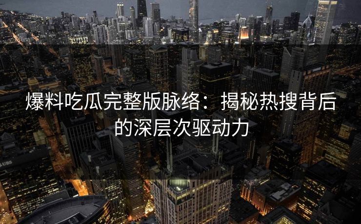 爆料吃瓜完整版脉络：揭秘热搜背后的深层次驱动力