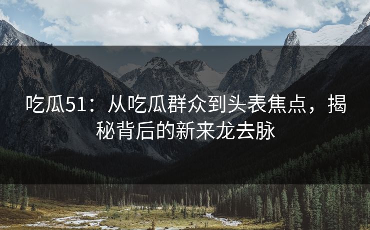 吃瓜51：从吃瓜群众到头表焦点，揭秘背后的新来龙去脉