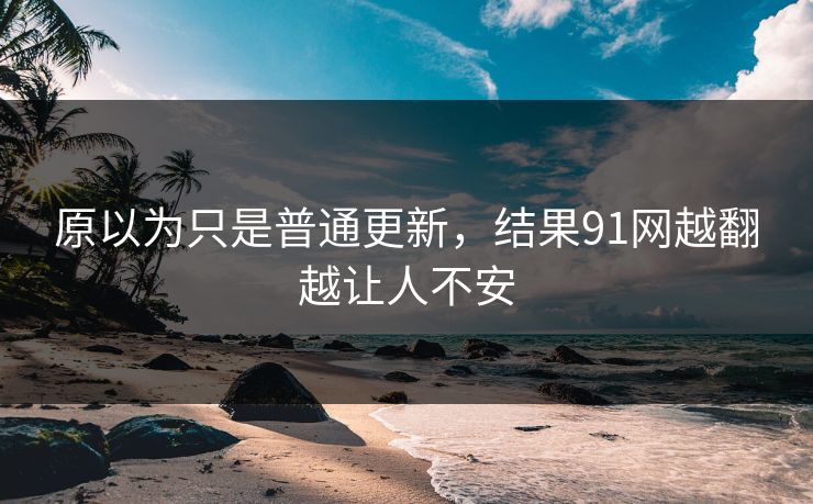 原以为只是普通更新，结果91网越翻越让人不安