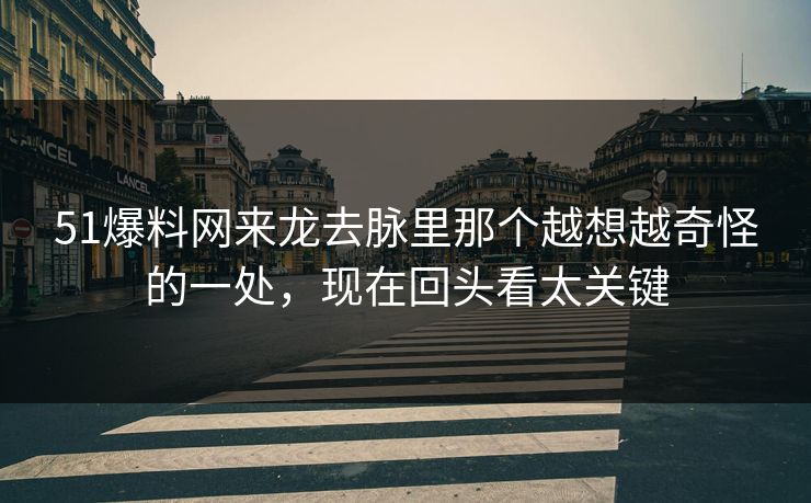 51爆料网来龙去脉里那个越想越奇怪的一处,现在回头看太关键 51爆料网来龙去脉里那个越想越奇怪的一处,现在回头看太关键