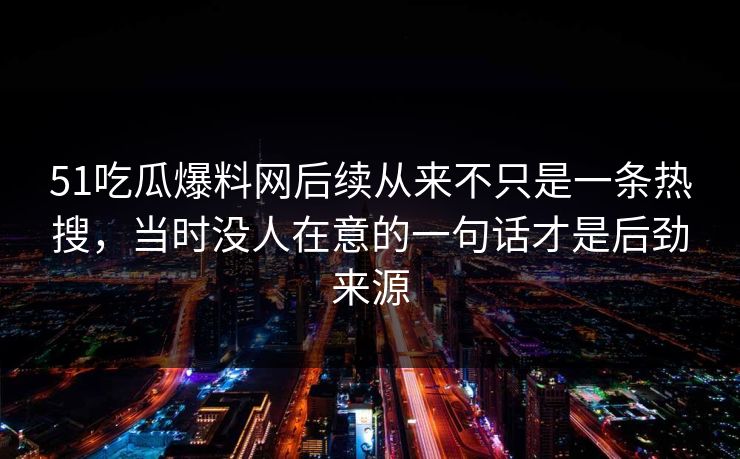 51吃瓜爆料网后续从来不只是一条热搜,当时没人在意的一句话才是后劲来源 51吃瓜爆料网后续从来不只是一条热搜,当时没人在意的一句话才是后劲来源