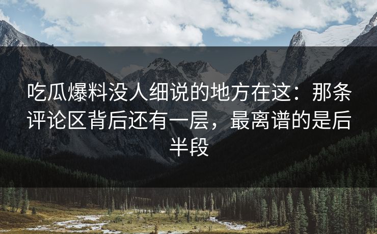 吃瓜爆料没人细说的地方在这：那条评论区背后还有一层，最离谱的是后半段