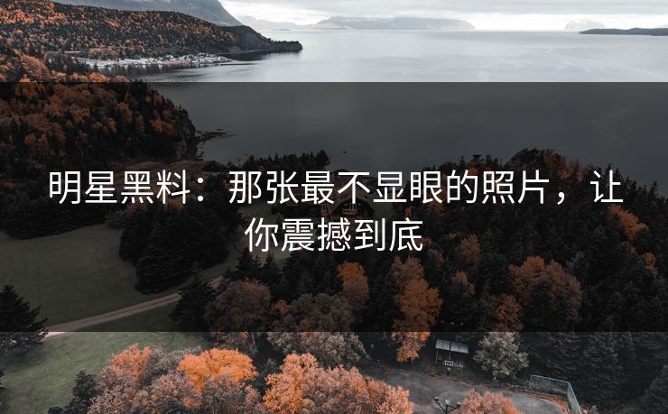 明星黑料：那张最不显眼的照片，让你震撼到底