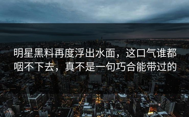 明星黑料再度浮出水面，这口气谁都咽不下去，真不是一句巧合能带过的