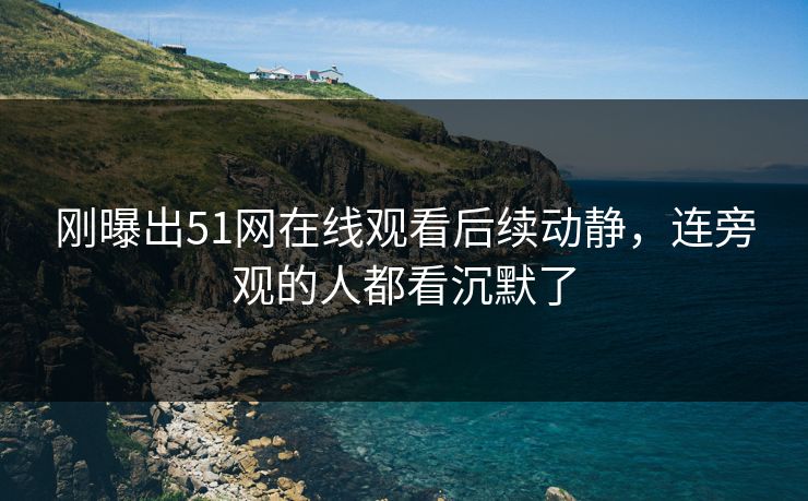 刚曝出51网在线观看后续动静，连旁观的人都看沉默了