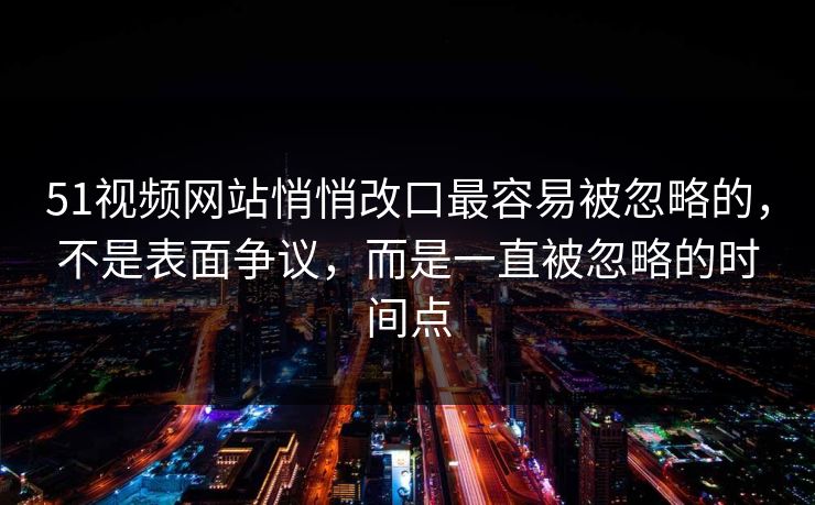 51视频网站悄悄改口最容易被忽略的，不是表面争议，而是一直被忽略的时间点