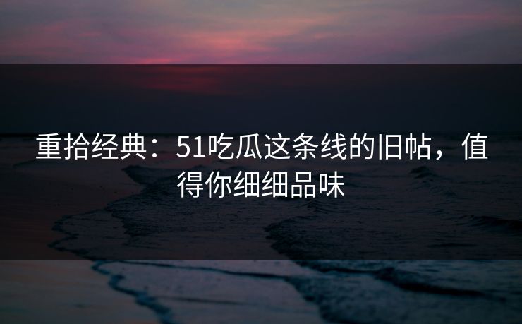 重拾经典：51吃瓜这条线的旧帖，值得你细细品味