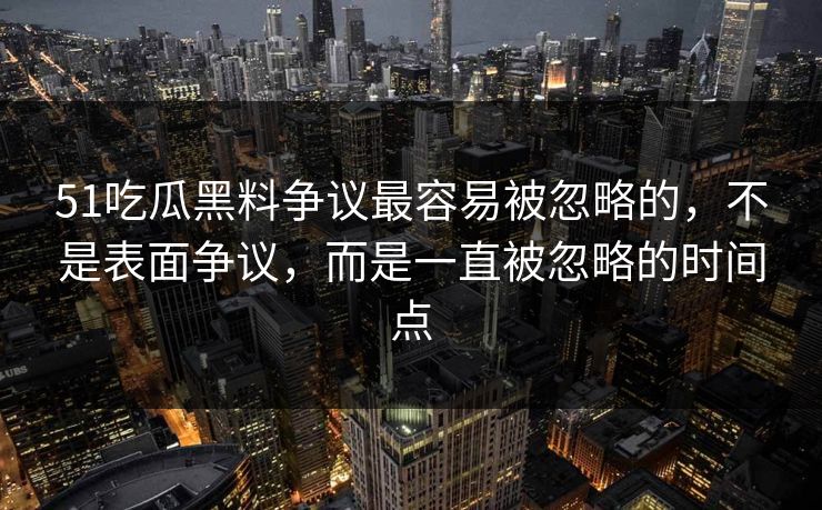 51吃瓜黑料争议最容易被忽略的，不是表面争议，而是一直被忽略的时间点