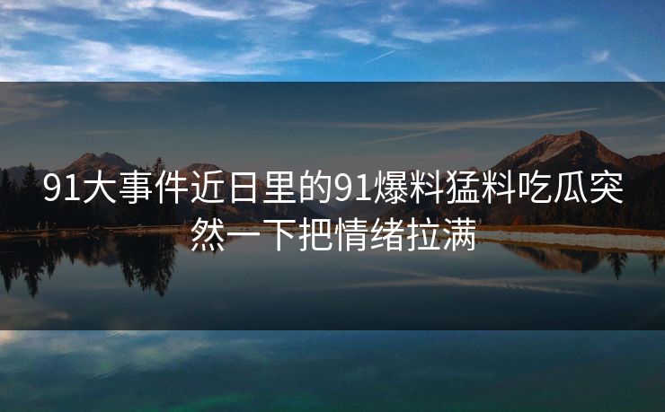 91大事件近日里的91爆料猛料吃瓜突然一下把情绪拉满