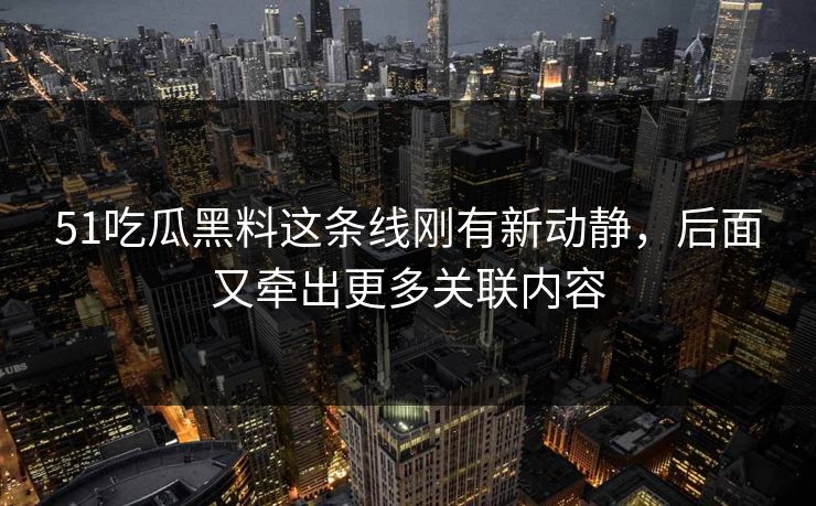 51吃瓜黑料这条线刚有新动静，后面又牵出更多关联内容