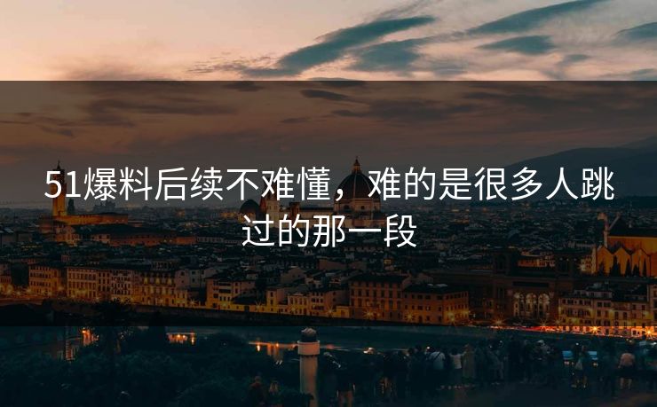 51爆料后续不难懂,难的是很多人跳过的那一段 51爆料后续不难懂,难的是很多人跳过的那一段