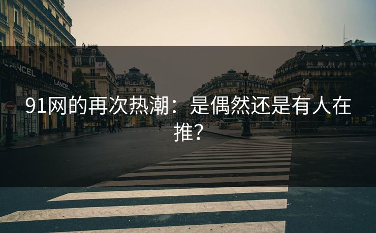 91网的再次热潮:是偶然还是有人在推? 91网的再次热潮:是偶然还是有人在推?